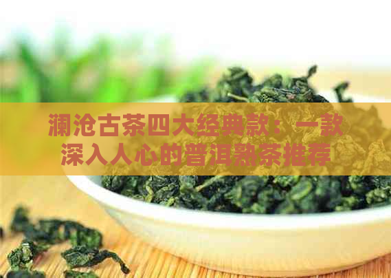 澜沧古茶四大经典款：一款深入人心的普洱熟茶推荐