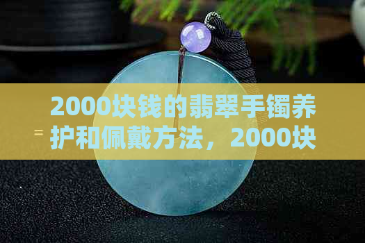 2000块钱的翡翠手镯养护和佩戴方法，2000块豆种翡翠手镯怎么样？