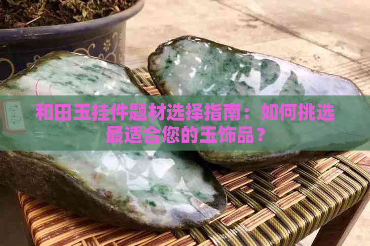 和田玉挂件题材选择指南：如何挑选最适合您的玉饰品？