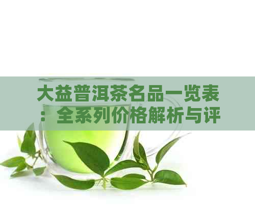 大益普洱茶名品一览表：全系列价格解析与评价