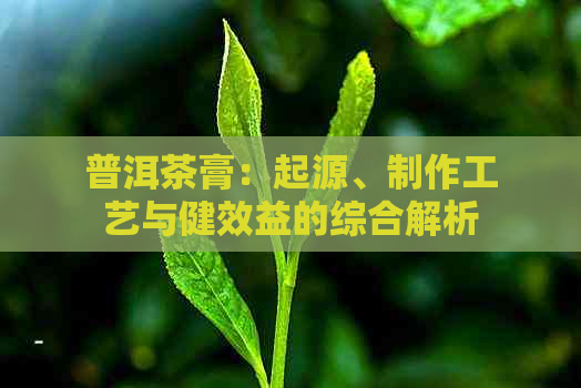 普洱茶膏：起源、制作工艺与健效益的综合解析