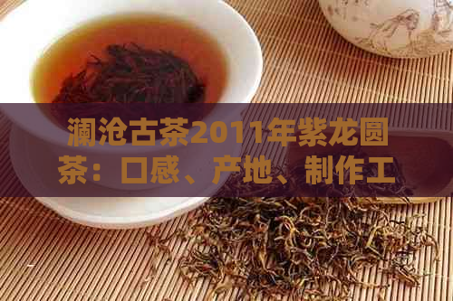 澜沧古茶2011年紫龙圆茶：口感、产地、制作工艺全面解析与品鉴体验