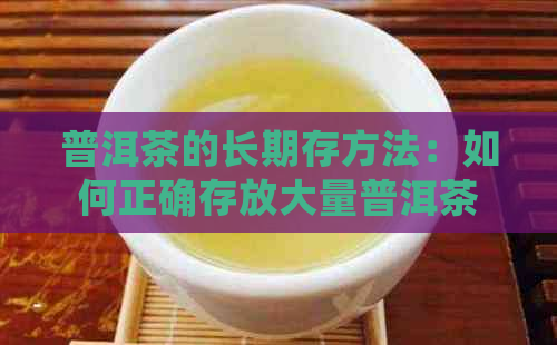 普洱茶的长期存方法：如何正确存放大量普洱茶，以保持其品质和口感