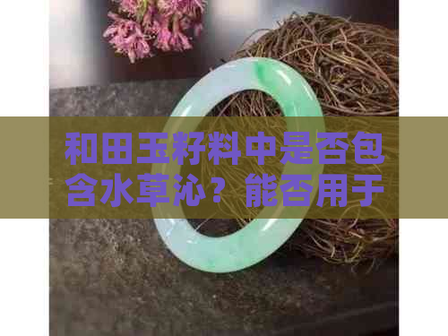 和田玉籽料中是否包含水草沁？能否用于盘玩？