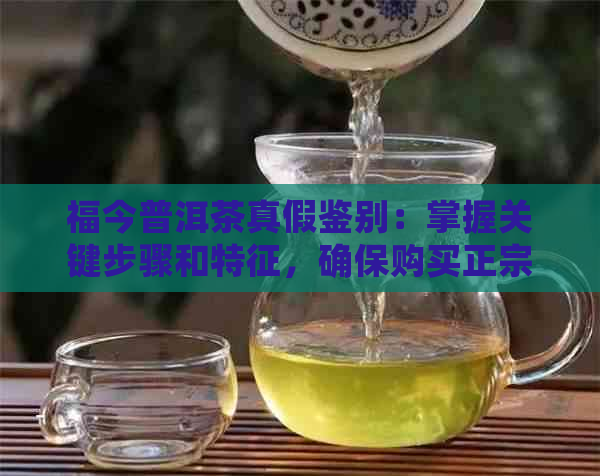 福今普洱茶真假鉴别：掌握关键步骤和特征，确保购买正宗品