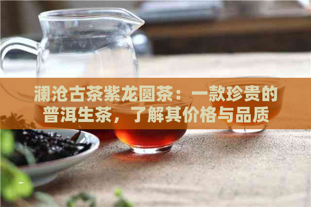 澜沧古茶紫龙圆茶：一款珍贵的普洱生茶，了解其价格与品质