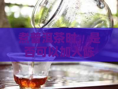 煮普洱茶时，是否可以加入陈皮？如何正确添加？