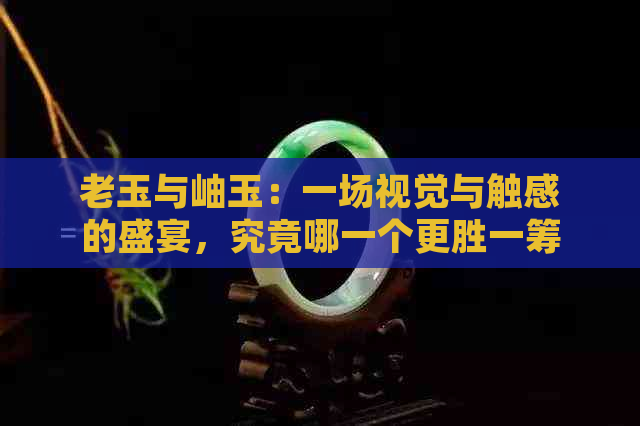 老玉与岫玉：一场视觉与触感的盛宴，究竟哪一个更胜一筹？