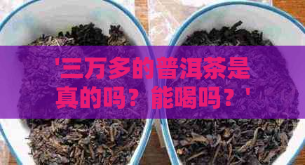 '三万多的普洱茶是真的吗？能喝吗？'