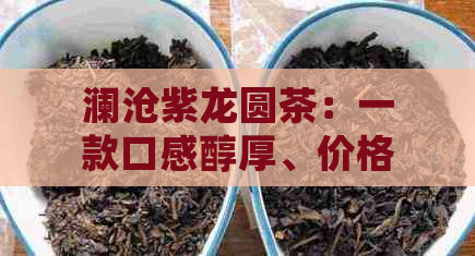 澜沧紫龙圆茶：一款口感醇厚、价格实的普洱生茶新选择