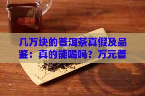 几万块的普洱茶真假及品鉴：真的能喝吗？万元普洱茶详解