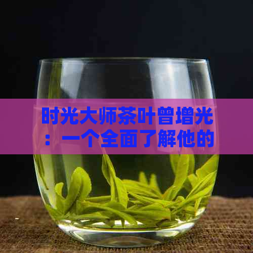 时光大师茶叶曾增光：一个全面了解他的故事和经历的途径