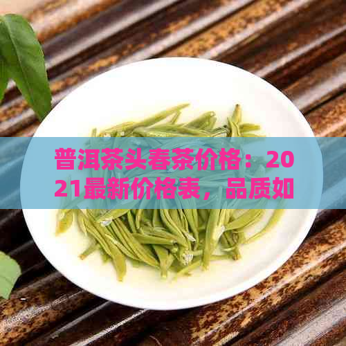 普洱茶头春茶价格：2021最新价格表，品质如何，多少钱一斤？