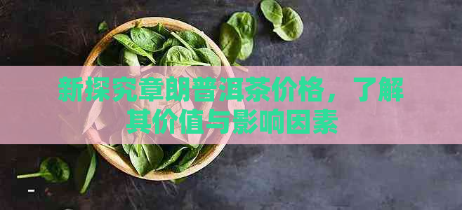 新探究章朗普洱茶价格，了解其价值与影响因素