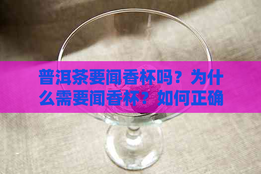 普洱茶要闻香杯吗？为什么需要闻香杯？如何正确闻香普洱茶？