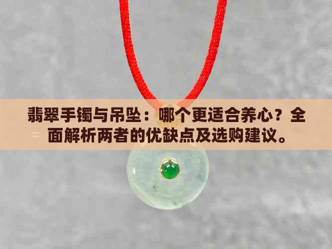 翡翠手镯与吊坠：哪个更适合养心？全面解析两者的优缺点及选购建议。