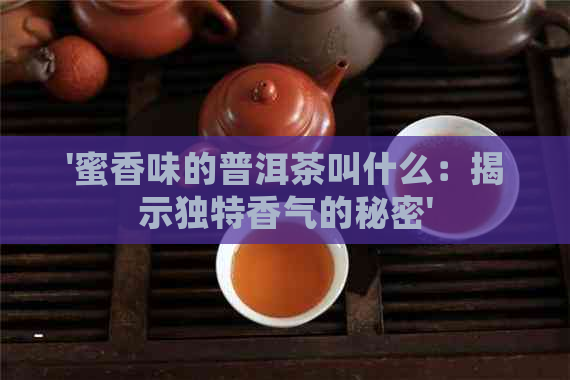 '蜜香味的普洱茶叫什么：揭示独特香气的秘密'