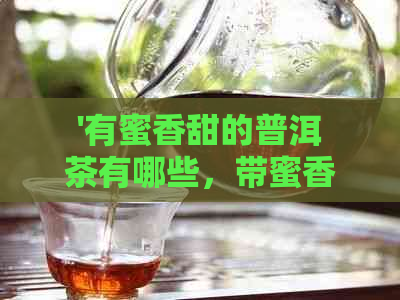 '有蜜香甜的普洱茶有哪些，带蜜香的普洱茶和普洱茶的蜜香是什么味？'