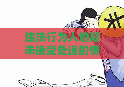 违法行为人逾期未接受处理的情形包括：无正当理由逾期不接受处理的情况。