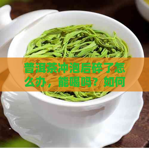 普洱茶冲泡后碎了怎么办，能喝吗？如何处理成小块泡？