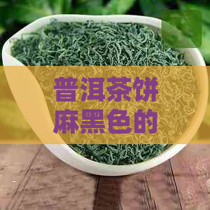 普洱茶饼麻黑色的原因及含义，这种颜色的茶叶好吗？