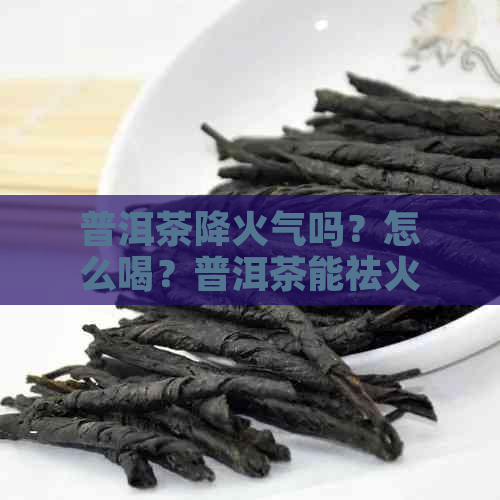 普洱茶降火气吗？怎么喝？普洱茶能祛火吗？