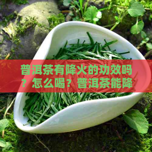 普洱茶有降火的功效吗？怎么喝？普洱茶能降火吗？普洱茶降火气吗？