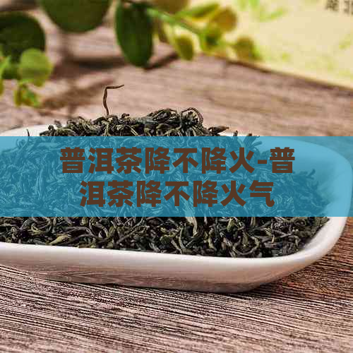 普洱茶降不降火-普洱茶降不降火气