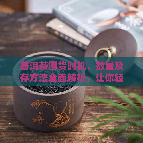 普洱茶囤货时机、数量及存方法全面解析，让你轻松掌握购茶技巧