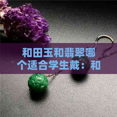 和田玉和翡翠哪个适合学生戴：和田玉还是翡翠，谁更适合年轻人佩戴？