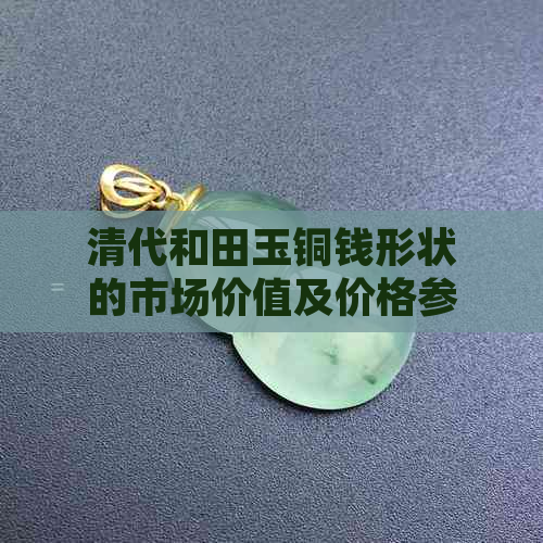 清代和田玉铜钱形状的市场价值及价格参考 - 全面解析购买和收藏的关键因素