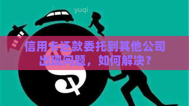 信用卡还款委托到其他公司出现问题，如何解决？