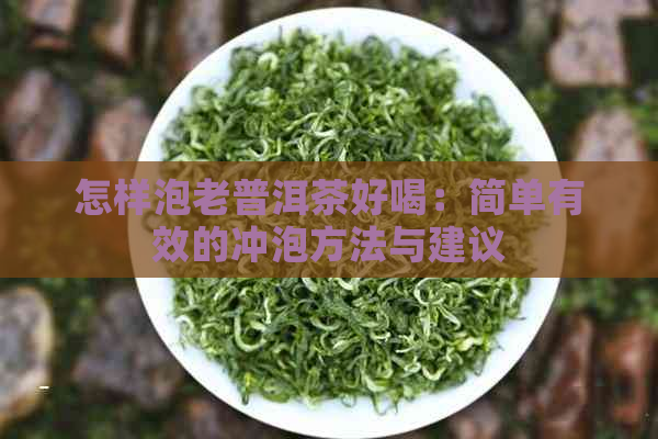 怎样泡老普洱茶好喝：简单有效的冲泡方法与建议