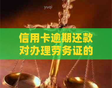 信用卡逾期还款对办理劳务证的影响探讨：相关政策与操作流程解析