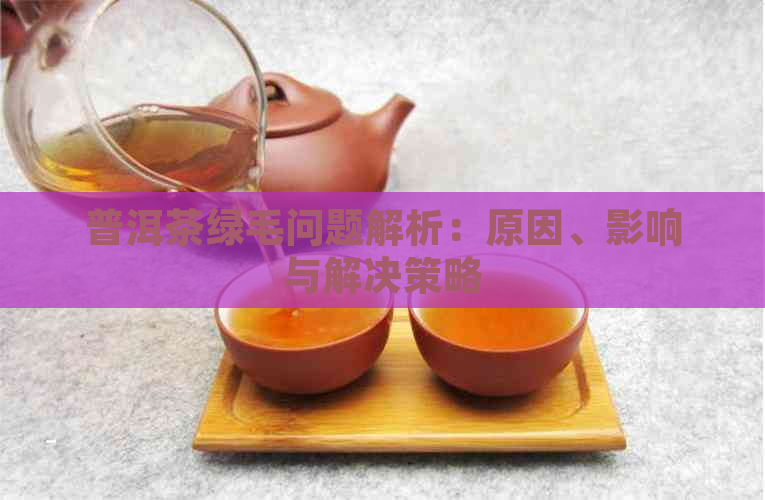 普洱茶绿毛问题解析：原因、影响与解决策略