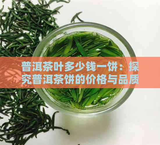 普洱茶叶多少钱一饼：探究普洱茶饼的价格与品质关系