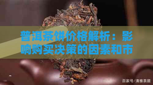 普洱茶饼价格解析：影响购买决策的因素和市场行情