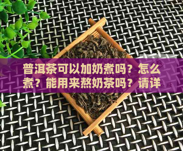 普洱茶可以加奶煮吗？怎么煮？能用来熬奶茶吗？请详细说明。