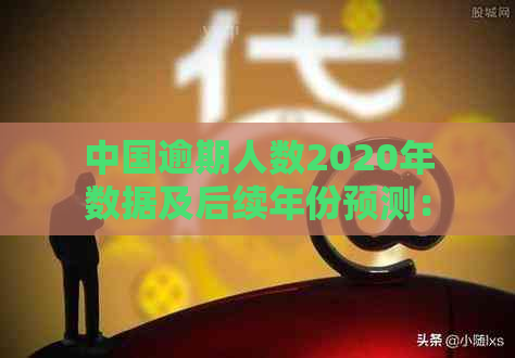 中国逾期人数2020年数据及后续年份预测：官方数据揭示未来趋势