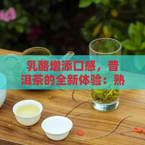 乳酪增添口感，普洱茶的全新体验：熟普洱茶加乳酪好喝吗？