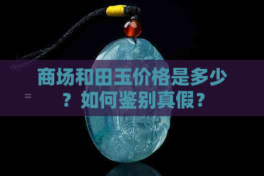 商场和田玉价格是多少？如何鉴别真假？