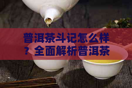 普洱茶斗记怎么样？全面解析普洱茶斗及其品质、泡法、功效与选购攻略