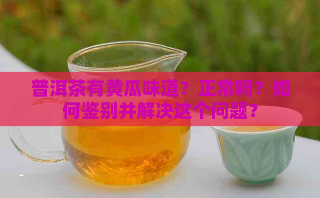 普洱茶有黄瓜味道？正常吗？如何鉴别并解决这个问题？