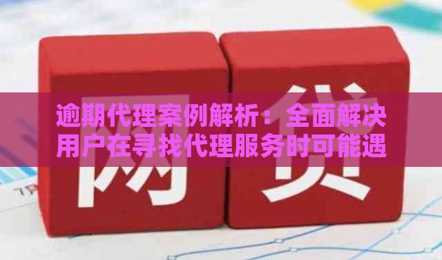 逾期代理案例解析：全面解决用户在寻找代理服务时可能遇到的问题