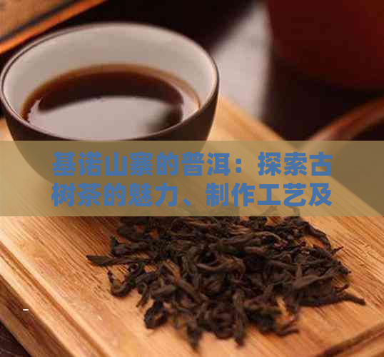 基诺山寨的普洱：探索古树茶的魅力、制作工艺及其文化背景