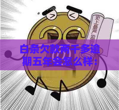 白条欠款两千多逾期五年会怎么样：处理方式与可能后果