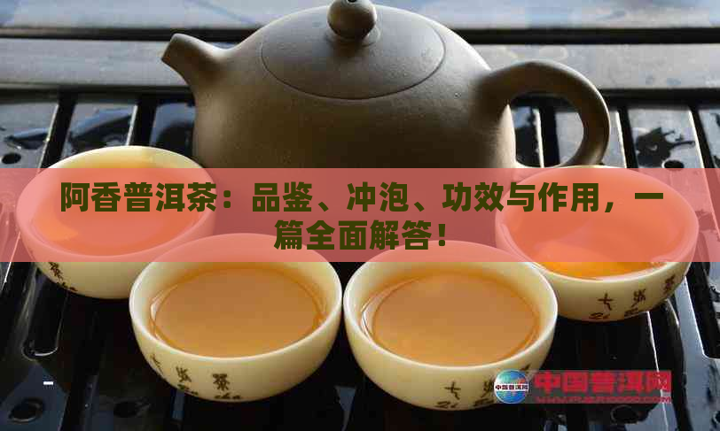 阿香普洱茶：品鉴、冲泡、功效与作用，一篇全面解答！