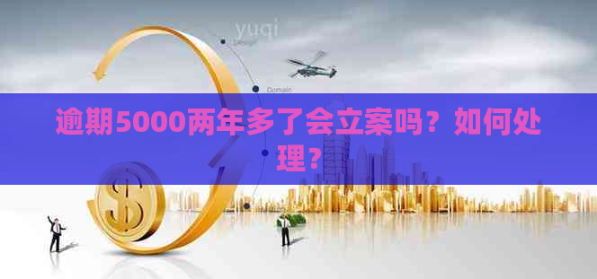 逾期5000两年多了会立案吗？如何处理？