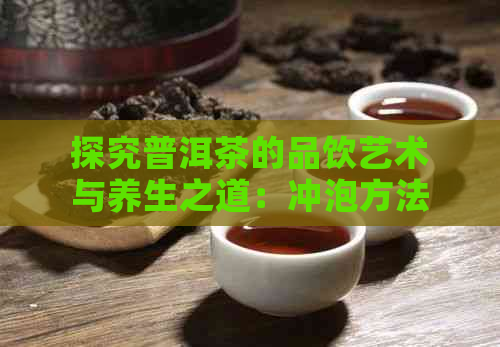 探究普洱茶的品饮艺术与养生之道：冲泡方法和饮用时机