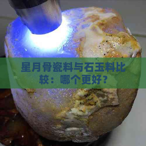 星月骨瓷料与石玉料比较：哪个更好？